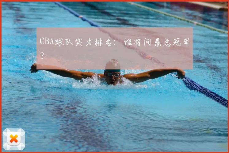 CBA球队实力排名:谁将问鼎总冠军?