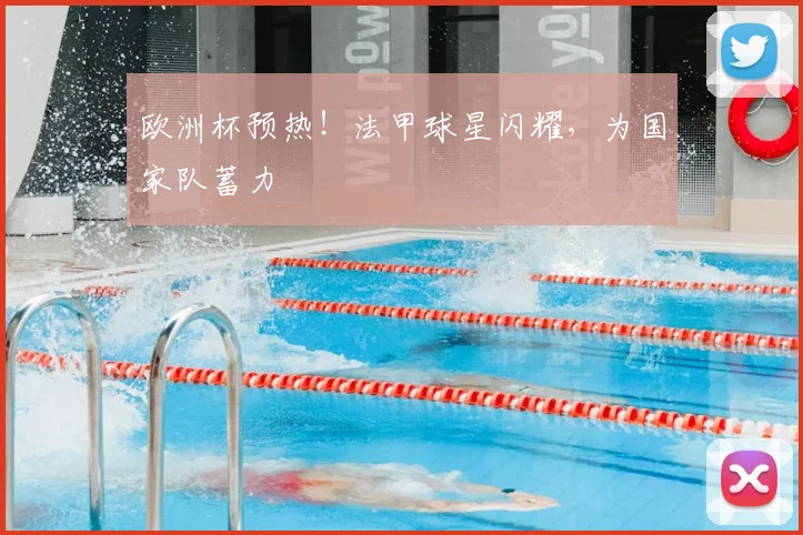 欧洲杯预热!法甲球星闪耀,为国家队蓄力