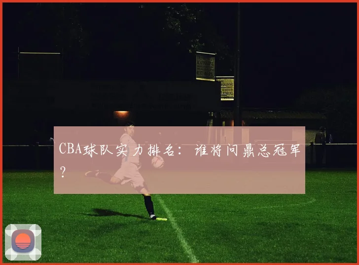CBA球队实力排名:谁将问鼎总冠军?